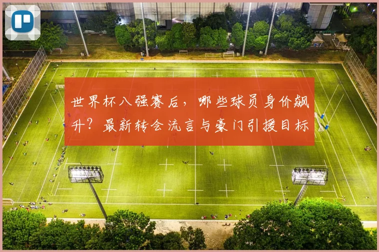 世界杯八强赛后，哪些球员身价飙升？最新转会流言与豪门引援目标深度解析