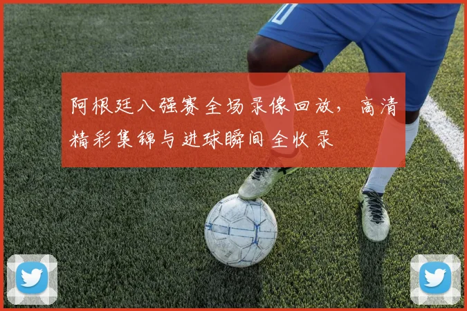 阿根廷八强赛全场录像回放，高清精彩集锦与进球瞬间全收录