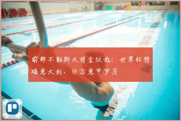 前那不勒斯大将金玟哉：世界杯想碰意大利，怀念意甲岁月