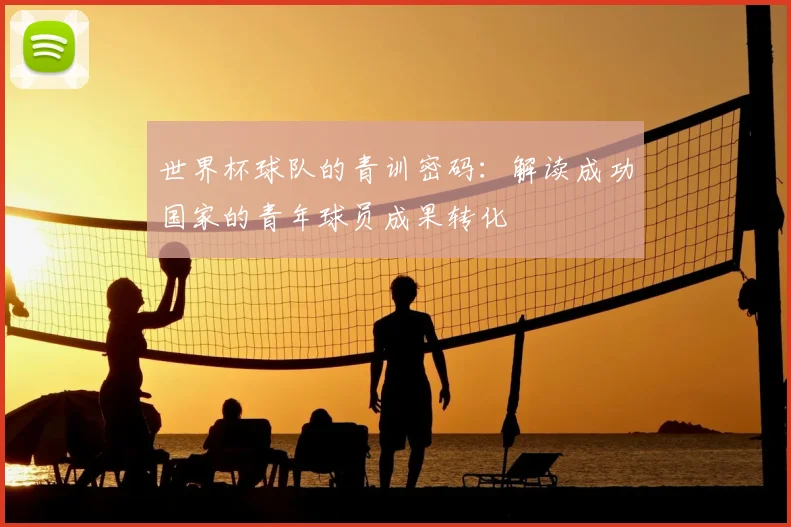 世界杯球队的青训密码:解读成功国家的青年球员成果转化