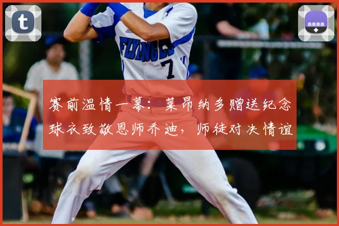 赛前温情一幕：莱昂纳多赠送纪念球衣致敬恩师乔迪，师徒对决情谊更深