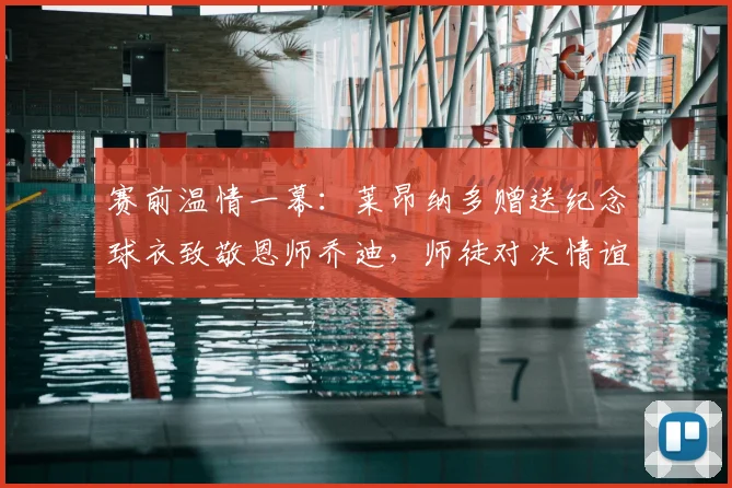 赛前温情一幕：莱昂纳多赠送纪念球衣致敬恩师乔迪，师徒对决情谊更深