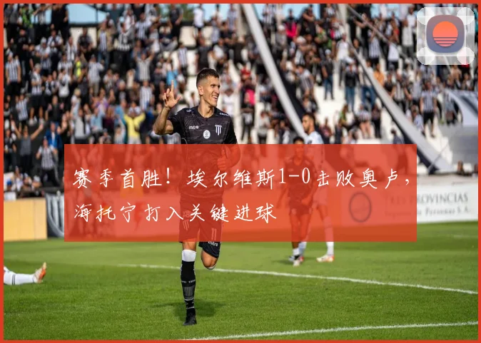 赛季首胜！埃尔维斯1-0击败奥卢，海托宁打入关键进球