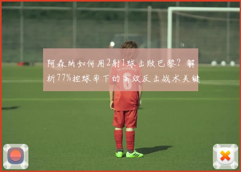阿森纳如何用2射1球击败巴黎？解析77%控球率下的高效反击战术关键点
